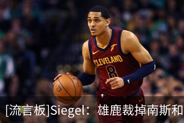 [流言板]Siegel：雄鹿裁掉南斯和布鲁姆，仍需再调整一人才满足限制